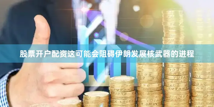 股票开户配资这可能会阻碍伊朗发展核武器的进程