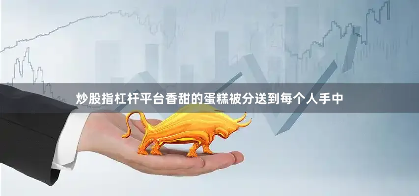 炒股指杠杆平台香甜的蛋糕被分送到每个人手中