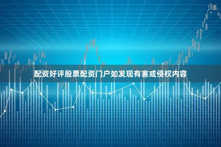 配资好评股票配资门户如发现有害或侵权内容