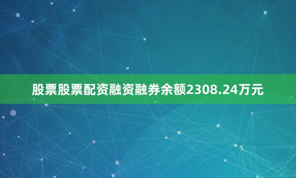 股票股票配资融资融券余额2308.24万元