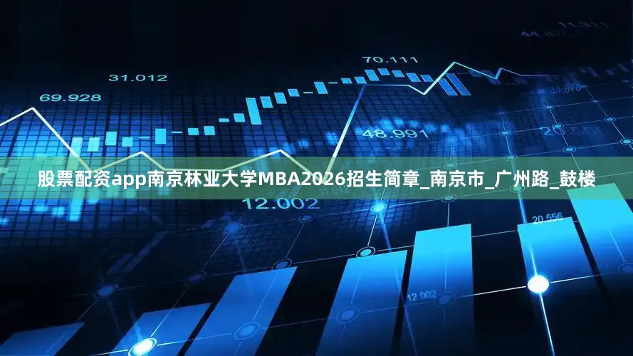 股票配资app南京林业大学MBA2026招生简章_南京市_广州路_鼓楼