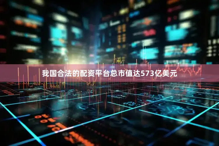 我国合法的配资平台总市值达573亿美元