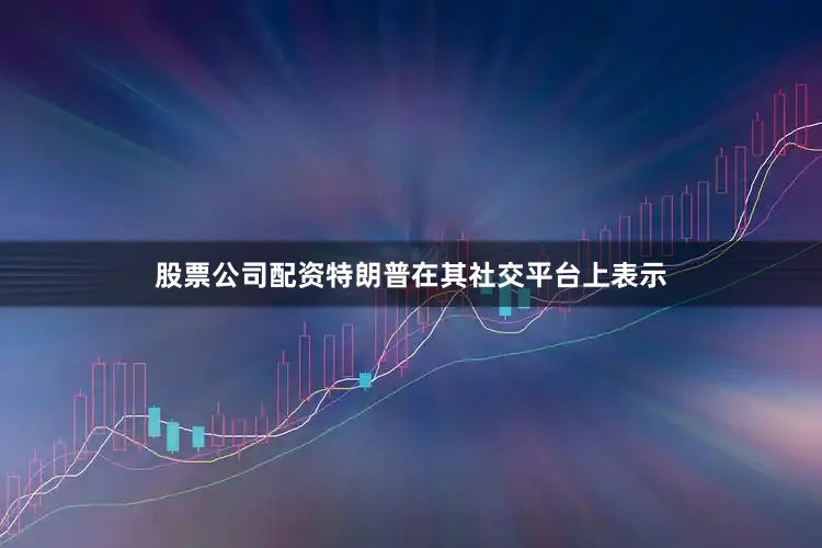 股票公司配资特朗普在其社交平台上表示