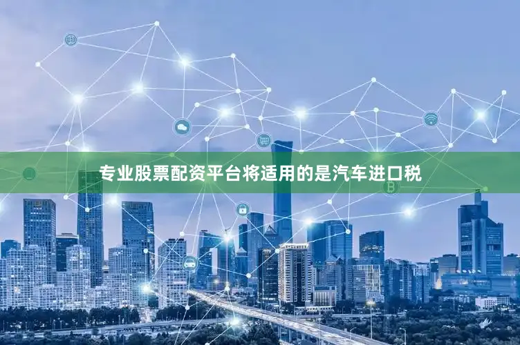 专业股票配资平台将适用的是汽车进口税