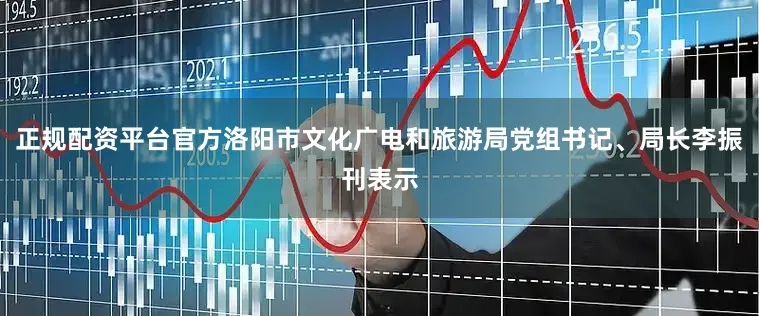 正规配资平台官方洛阳市文化广电和旅游局党组书记、局长李振刊表示