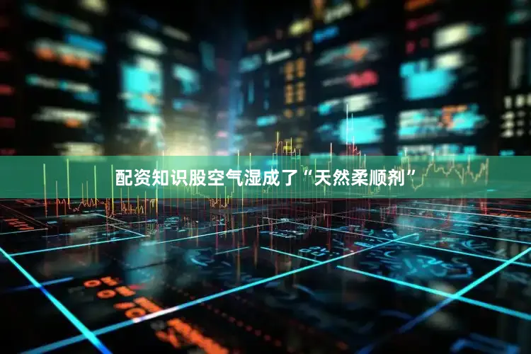 配资知识股空气湿成了“天然柔顺剂”