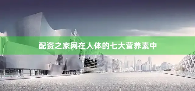 配资之家网在人体的七大营养素中